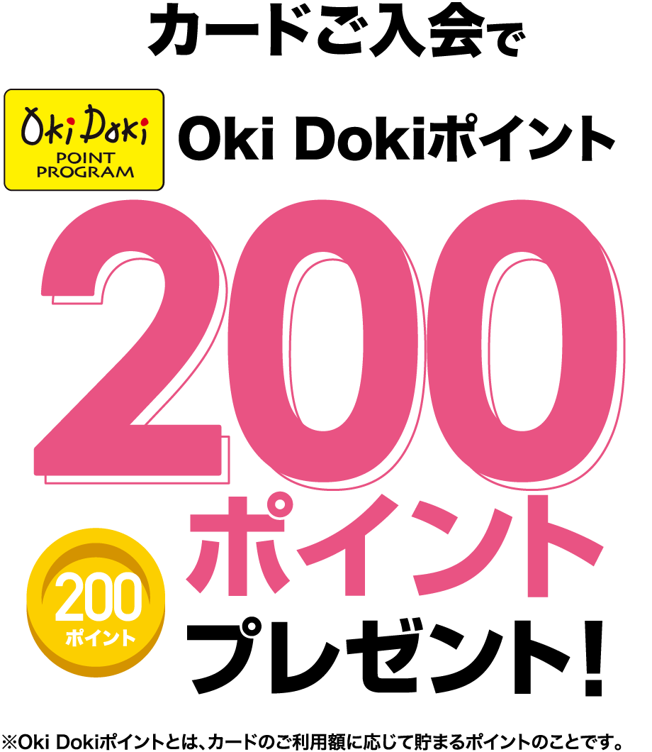 カードご入会でOki Dokiポイント200ポイントプレゼント！※Oki Dokiポイントとは、カードのご利用額に応じて貯まるポイントのことです。